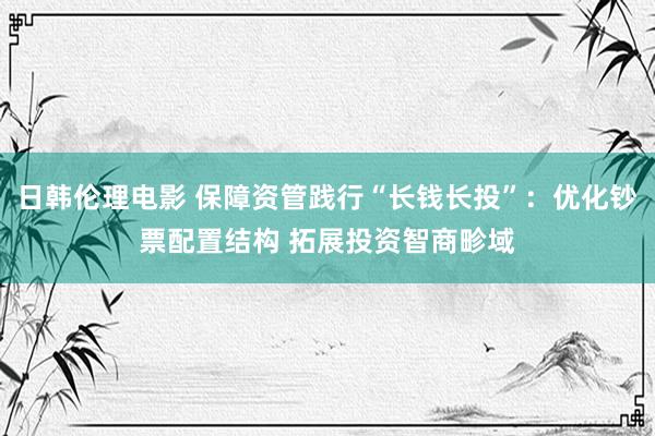 日韩伦理电影 保障资管践行“长钱长投”：优化钞票配置结构 拓展投资智商畛域